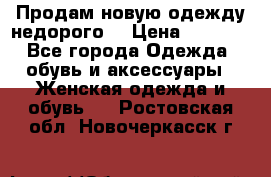 Продам новую одежду недорого! › Цена ­ 1 000 - Все города Одежда, обувь и аксессуары » Женская одежда и обувь   . Ростовская обл.,Новочеркасск г.